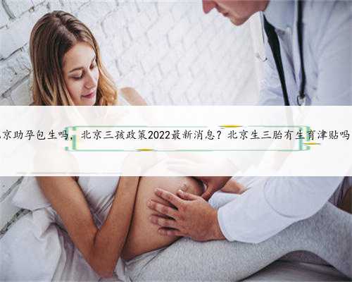 北京助孕包生吗，北京三孩政策2022最新消息？北京生三胎有生育津贴吗？