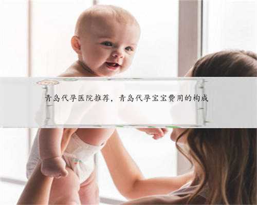 青岛代孕医院推荐，青岛代孕宝宝费用的构成 