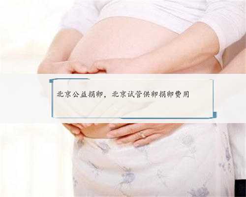 北京公益捐卵，北京试管供卵捐卵费用