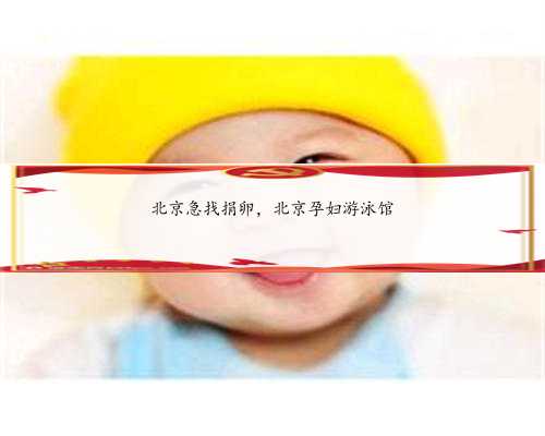 北京急找捐卵，北京孕妇游泳馆