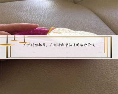 广州捐卵招募，广州输卵管粘连的治疗价钱