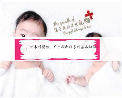 广州本科捐卵，广州捐卵联系的基本知识