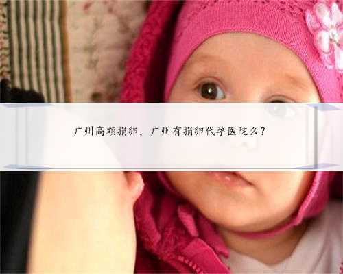 广州高额捐卵，广州有捐卵代孕医院么？