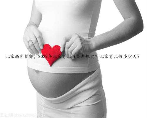 北京高新捐卵，2022年北京育儿假最新规定？北京育儿假多少天？